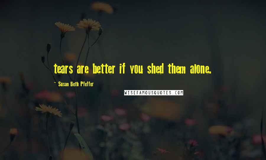 Susan Beth Pfeffer Quotes: tears are better if you shed them alone.