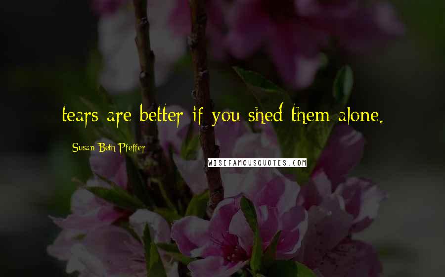 Susan Beth Pfeffer Quotes: tears are better if you shed them alone.