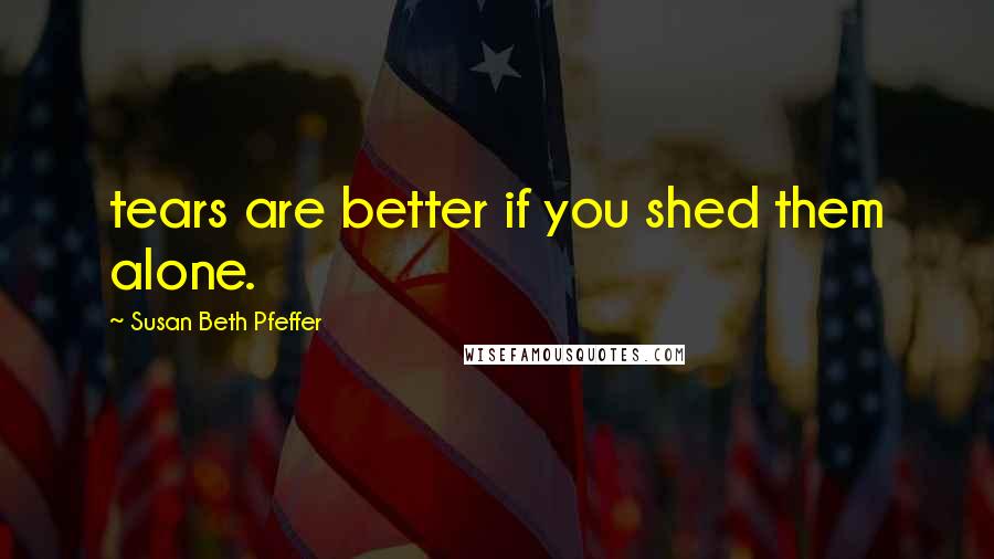 Susan Beth Pfeffer Quotes: tears are better if you shed them alone.