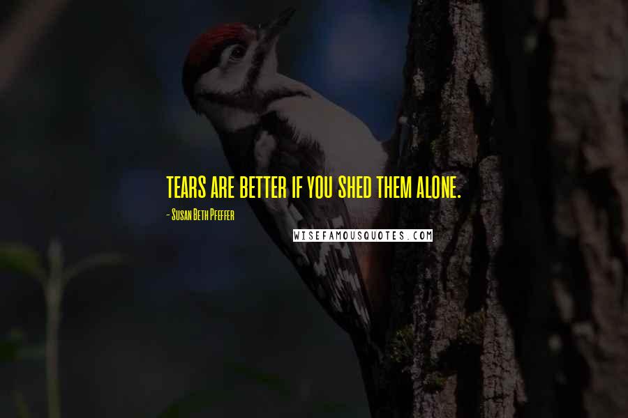Susan Beth Pfeffer Quotes: tears are better if you shed them alone.