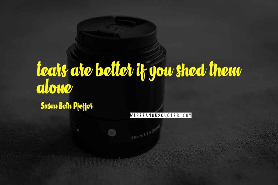 Susan Beth Pfeffer Quotes: tears are better if you shed them alone.