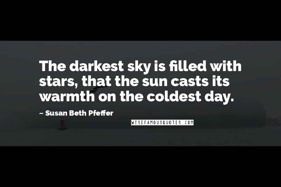Susan Beth Pfeffer Quotes: The darkest sky is filled with stars, that the sun casts its warmth on the coldest day.
