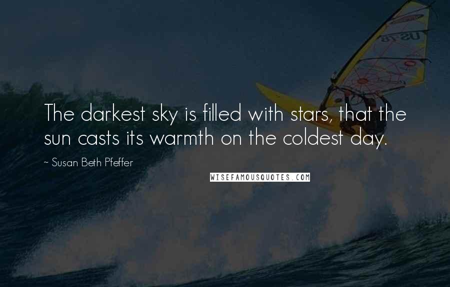 Susan Beth Pfeffer Quotes: The darkest sky is filled with stars, that the sun casts its warmth on the coldest day.