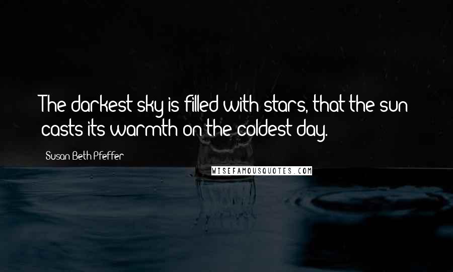 Susan Beth Pfeffer Quotes: The darkest sky is filled with stars, that the sun casts its warmth on the coldest day.