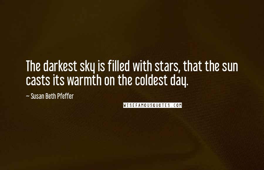 Susan Beth Pfeffer Quotes: The darkest sky is filled with stars, that the sun casts its warmth on the coldest day.