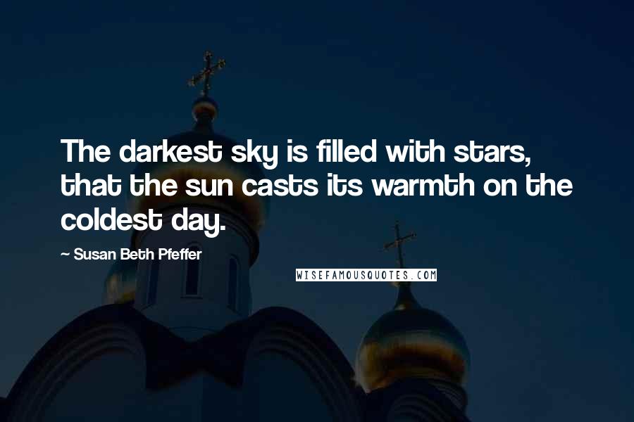 Susan Beth Pfeffer Quotes: The darkest sky is filled with stars, that the sun casts its warmth on the coldest day.