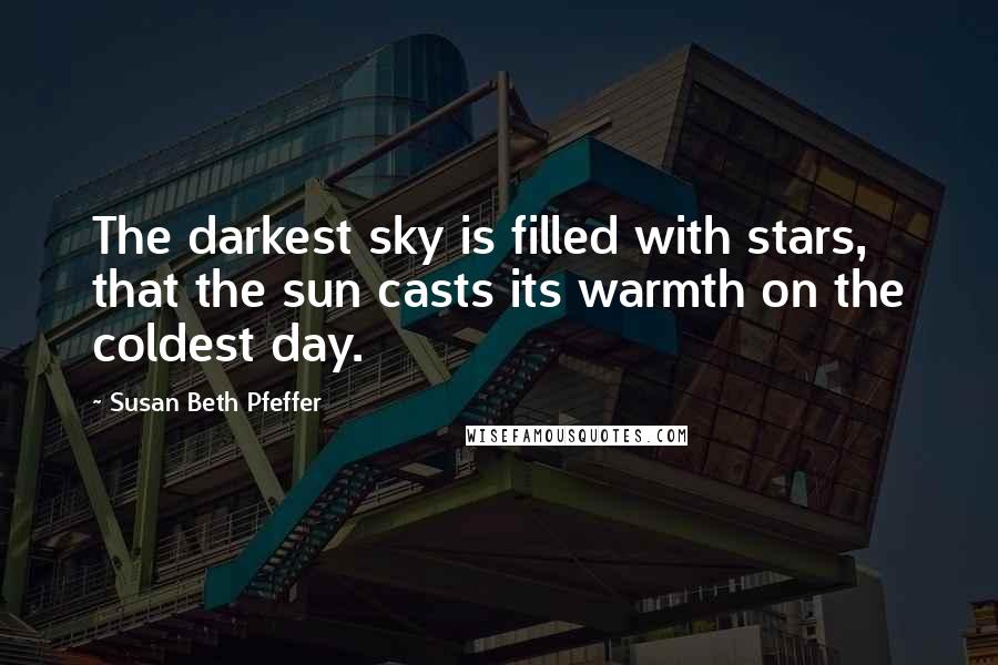 Susan Beth Pfeffer Quotes: The darkest sky is filled with stars, that the sun casts its warmth on the coldest day.