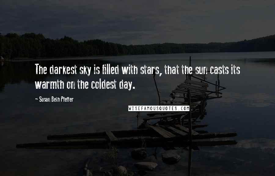 Susan Beth Pfeffer Quotes: The darkest sky is filled with stars, that the sun casts its warmth on the coldest day.