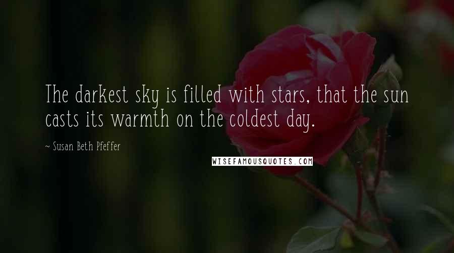 Susan Beth Pfeffer Quotes: The darkest sky is filled with stars, that the sun casts its warmth on the coldest day.