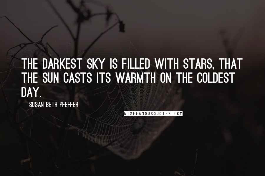 Susan Beth Pfeffer Quotes: The darkest sky is filled with stars, that the sun casts its warmth on the coldest day.