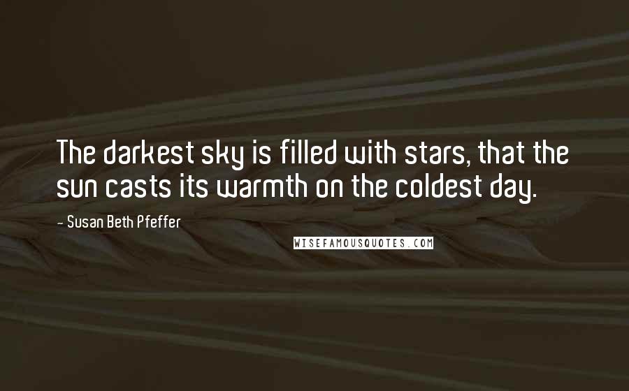 Susan Beth Pfeffer Quotes: The darkest sky is filled with stars, that the sun casts its warmth on the coldest day.