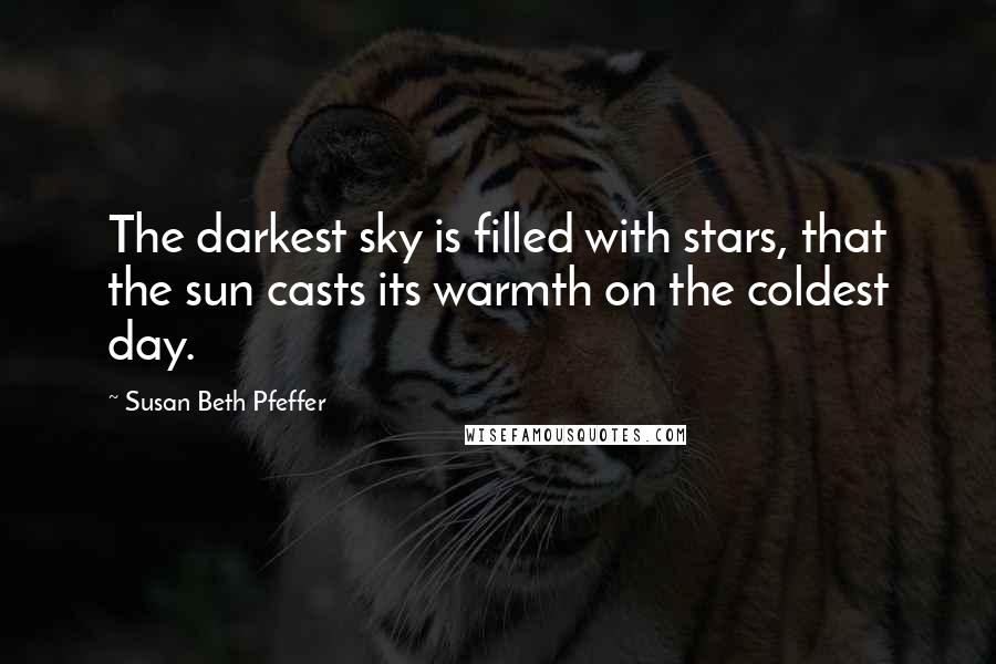 Susan Beth Pfeffer Quotes: The darkest sky is filled with stars, that the sun casts its warmth on the coldest day.