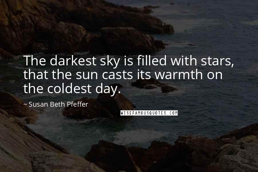 Susan Beth Pfeffer Quotes: The darkest sky is filled with stars, that the sun casts its warmth on the coldest day.