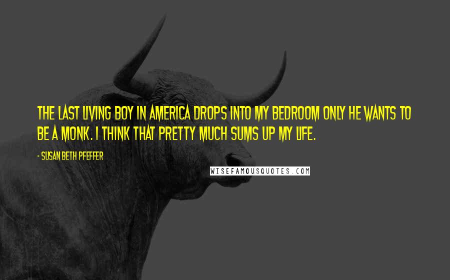 Susan Beth Pfeffer Quotes: The last living boy in America drops into my bedroom only he wants to be a monk. I think that pretty much sums up my life.