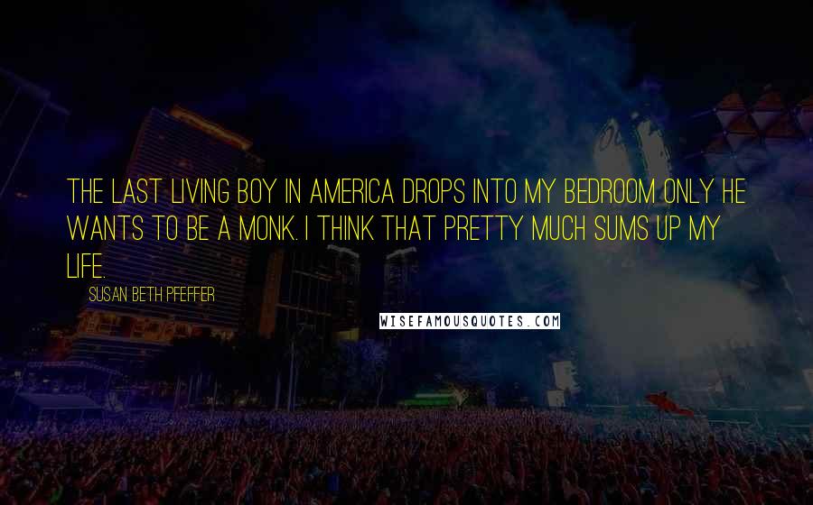 Susan Beth Pfeffer Quotes: The last living boy in America drops into my bedroom only he wants to be a monk. I think that pretty much sums up my life.