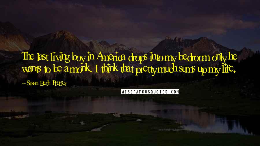 Susan Beth Pfeffer Quotes: The last living boy in America drops into my bedroom only he wants to be a monk. I think that pretty much sums up my life.