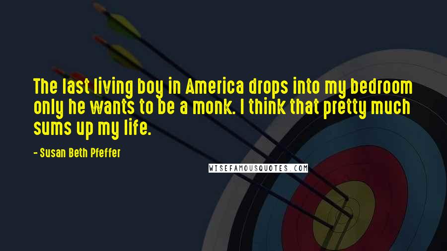 Susan Beth Pfeffer Quotes: The last living boy in America drops into my bedroom only he wants to be a monk. I think that pretty much sums up my life.