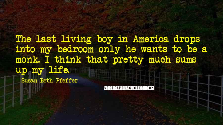 Susan Beth Pfeffer Quotes: The last living boy in America drops into my bedroom only he wants to be a monk. I think that pretty much sums up my life.