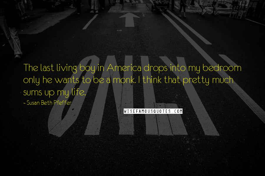 Susan Beth Pfeffer Quotes: The last living boy in America drops into my bedroom only he wants to be a monk. I think that pretty much sums up my life.
