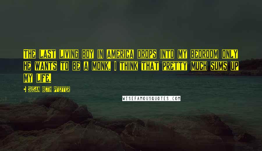 Susan Beth Pfeffer Quotes: The last living boy in America drops into my bedroom only he wants to be a monk. I think that pretty much sums up my life.