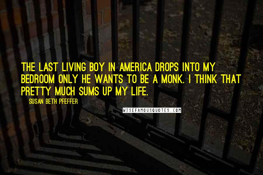 Susan Beth Pfeffer Quotes: The last living boy in America drops into my bedroom only he wants to be a monk. I think that pretty much sums up my life.