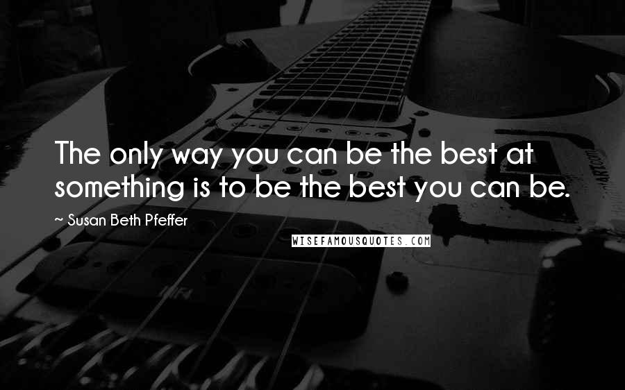 Susan Beth Pfeffer Quotes: The only way you can be the best at something is to be the best you can be.