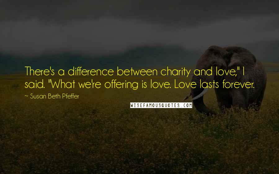 Susan Beth Pfeffer Quotes: There's a difference between charity and love," I said. "What we're offering is love. Love lasts forever.