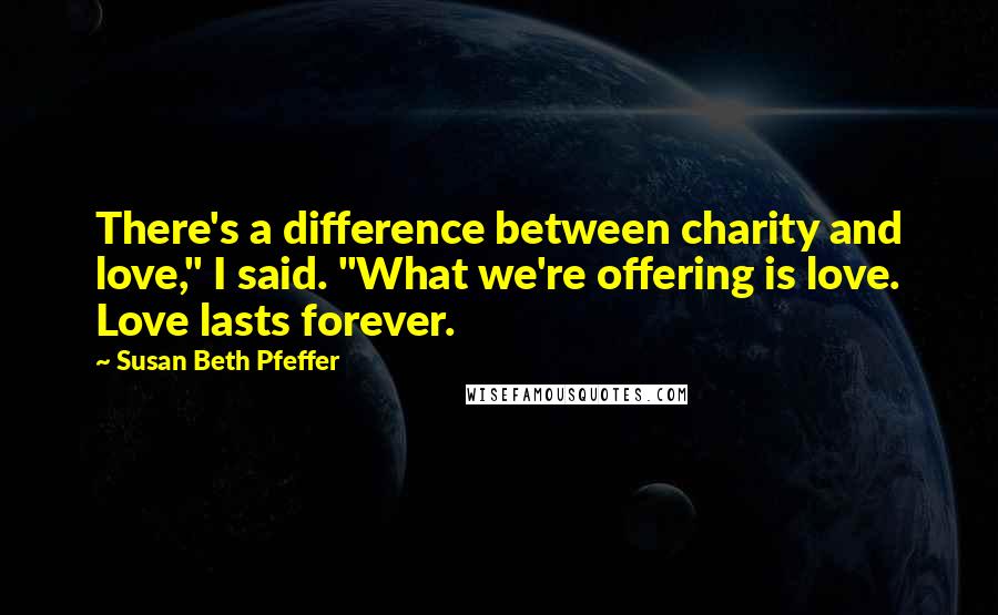 Susan Beth Pfeffer Quotes: There's a difference between charity and love," I said. "What we're offering is love. Love lasts forever.