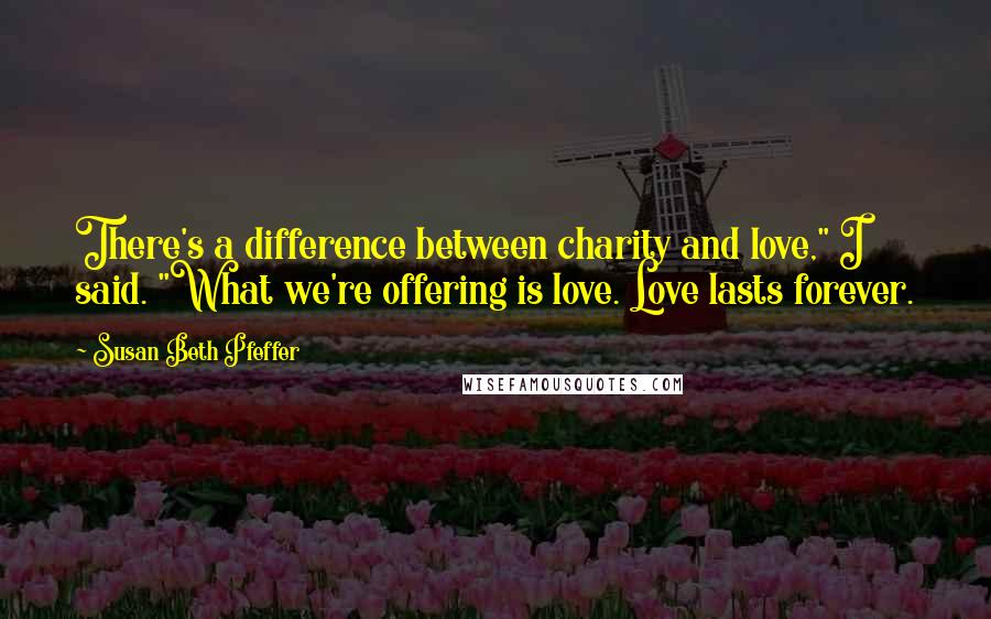 Susan Beth Pfeffer Quotes: There's a difference between charity and love," I said. "What we're offering is love. Love lasts forever.