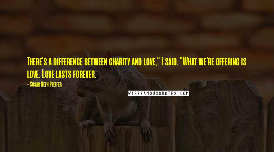 Susan Beth Pfeffer Quotes: There's a difference between charity and love," I said. "What we're offering is love. Love lasts forever.