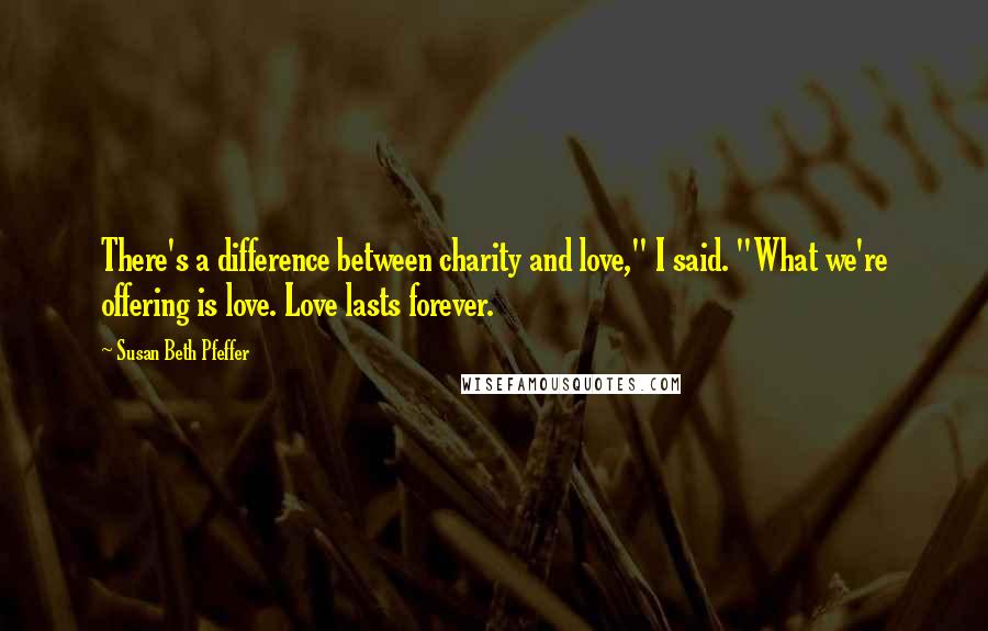 Susan Beth Pfeffer Quotes: There's a difference between charity and love," I said. "What we're offering is love. Love lasts forever.