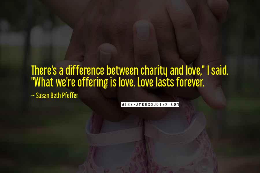 Susan Beth Pfeffer Quotes: There's a difference between charity and love," I said. "What we're offering is love. Love lasts forever.