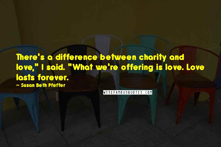 Susan Beth Pfeffer Quotes: There's a difference between charity and love," I said. "What we're offering is love. Love lasts forever.