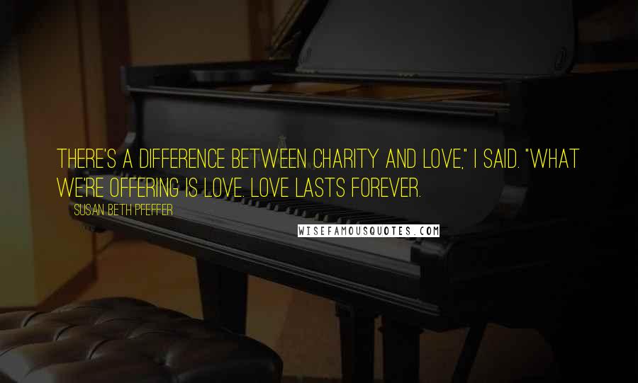 Susan Beth Pfeffer Quotes: There's a difference between charity and love," I said. "What we're offering is love. Love lasts forever.