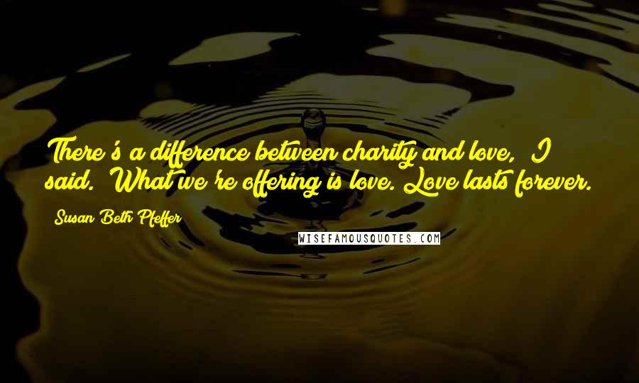 Susan Beth Pfeffer Quotes: There's a difference between charity and love," I said. "What we're offering is love. Love lasts forever.