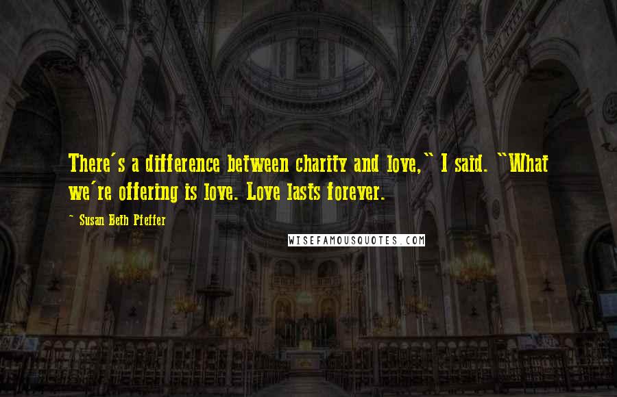 Susan Beth Pfeffer Quotes: There's a difference between charity and love," I said. "What we're offering is love. Love lasts forever.