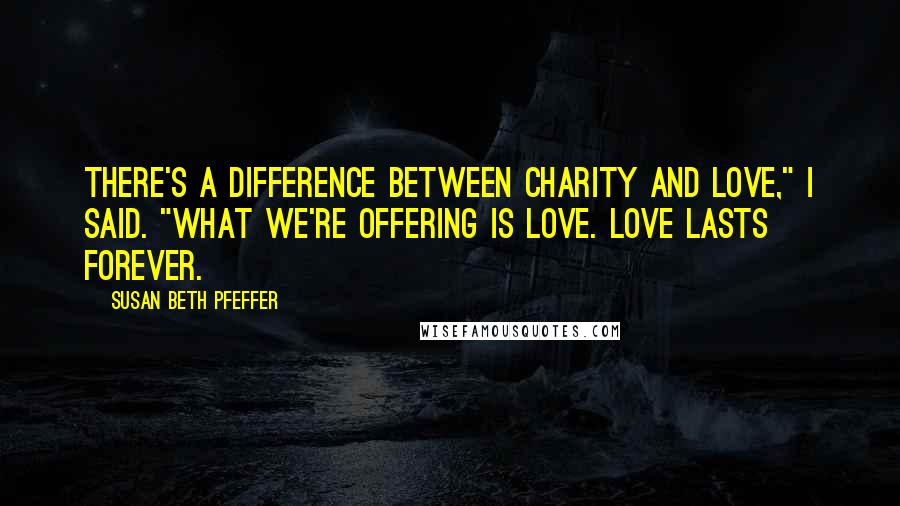 Susan Beth Pfeffer Quotes: There's a difference between charity and love," I said. "What we're offering is love. Love lasts forever.