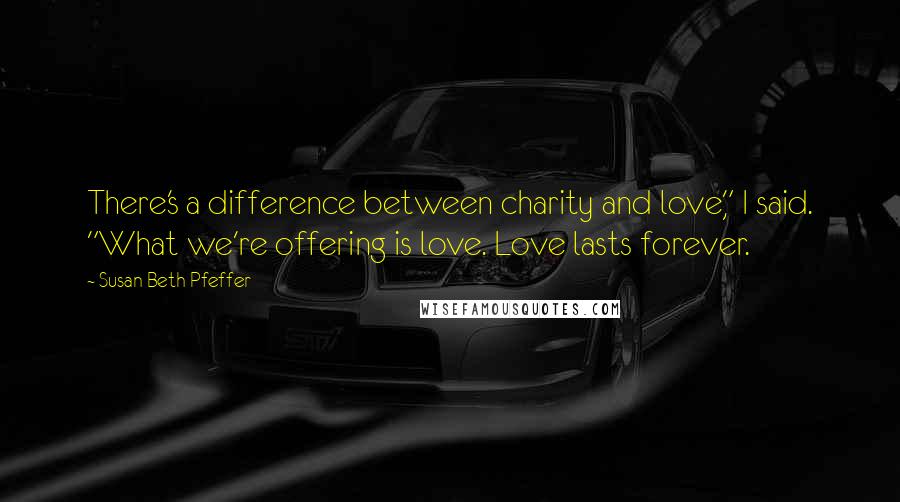 Susan Beth Pfeffer Quotes: There's a difference between charity and love," I said. "What we're offering is love. Love lasts forever.