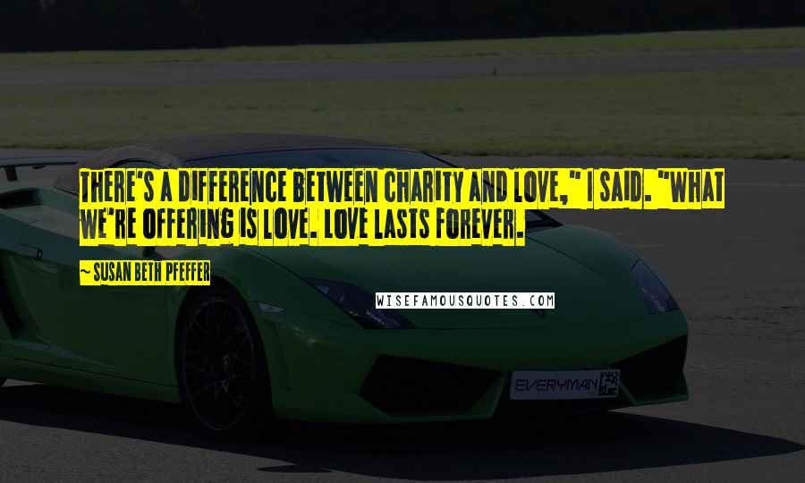 Susan Beth Pfeffer Quotes: There's a difference between charity and love," I said. "What we're offering is love. Love lasts forever.