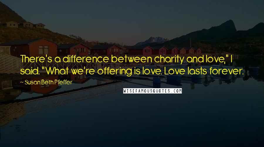 Susan Beth Pfeffer Quotes: There's a difference between charity and love," I said. "What we're offering is love. Love lasts forever.