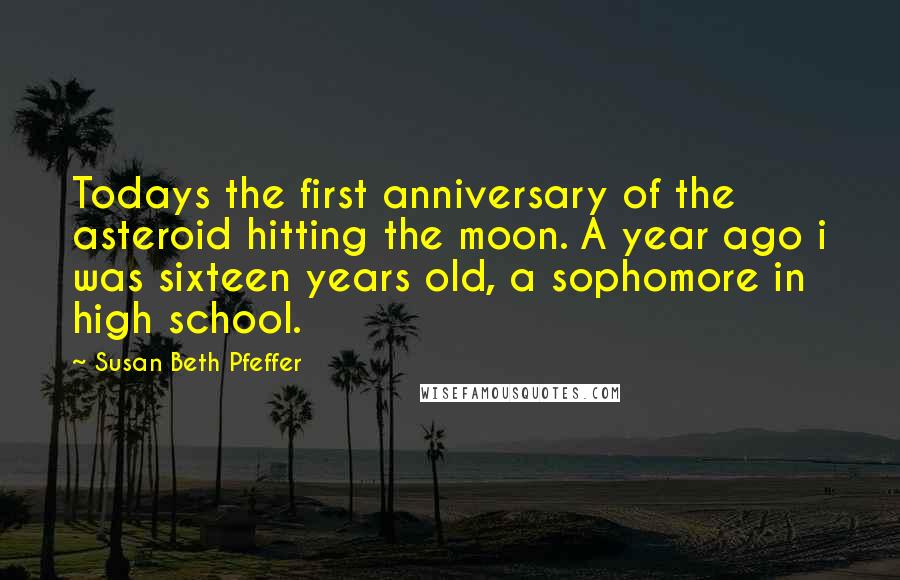 Susan Beth Pfeffer Quotes: Todays the first anniversary of the asteroid hitting the moon. A year ago i was sixteen years old, a sophomore in high school.