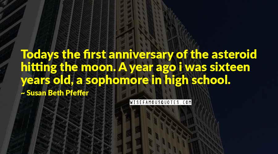 Susan Beth Pfeffer Quotes: Todays the first anniversary of the asteroid hitting the moon. A year ago i was sixteen years old, a sophomore in high school.