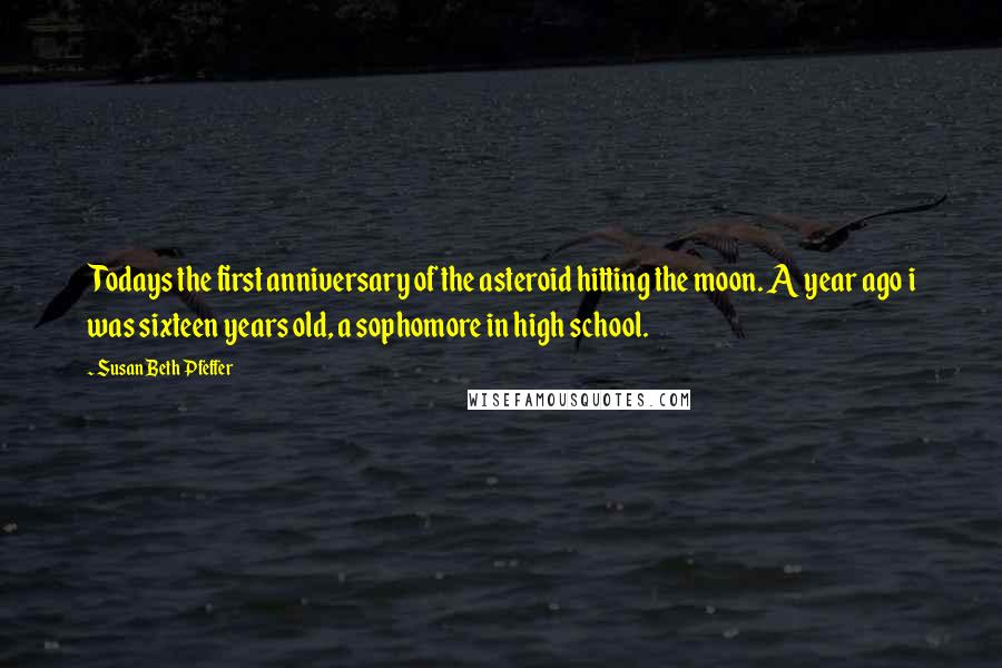 Susan Beth Pfeffer Quotes: Todays the first anniversary of the asteroid hitting the moon. A year ago i was sixteen years old, a sophomore in high school.