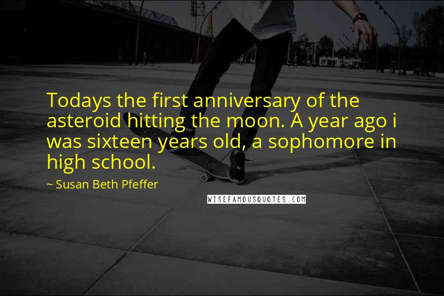 Susan Beth Pfeffer Quotes: Todays the first anniversary of the asteroid hitting the moon. A year ago i was sixteen years old, a sophomore in high school.