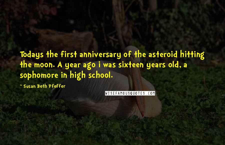 Susan Beth Pfeffer Quotes: Todays the first anniversary of the asteroid hitting the moon. A year ago i was sixteen years old, a sophomore in high school.