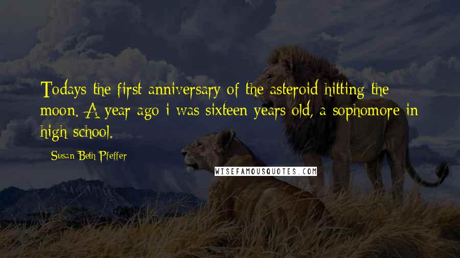 Susan Beth Pfeffer Quotes: Todays the first anniversary of the asteroid hitting the moon. A year ago i was sixteen years old, a sophomore in high school.