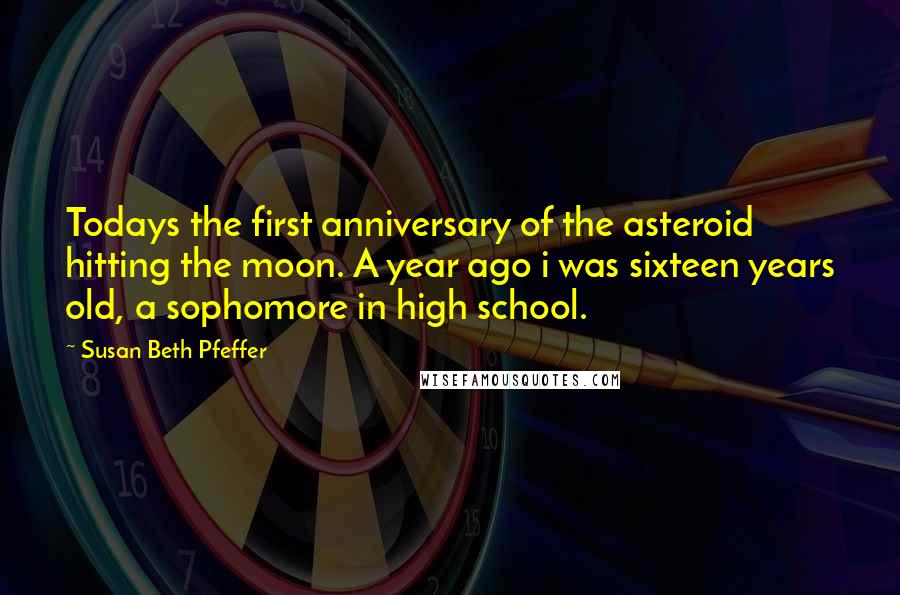 Susan Beth Pfeffer Quotes: Todays the first anniversary of the asteroid hitting the moon. A year ago i was sixteen years old, a sophomore in high school.