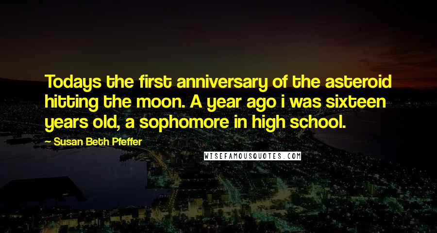 Susan Beth Pfeffer Quotes: Todays the first anniversary of the asteroid hitting the moon. A year ago i was sixteen years old, a sophomore in high school.