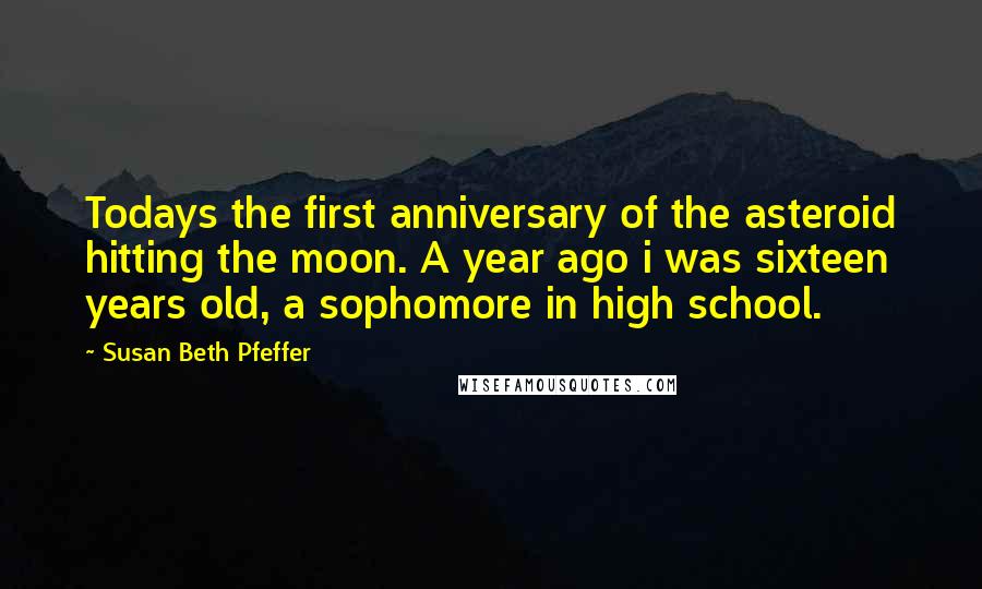 Susan Beth Pfeffer Quotes: Todays the first anniversary of the asteroid hitting the moon. A year ago i was sixteen years old, a sophomore in high school.