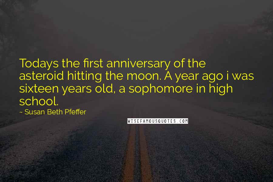 Susan Beth Pfeffer Quotes: Todays the first anniversary of the asteroid hitting the moon. A year ago i was sixteen years old, a sophomore in high school.